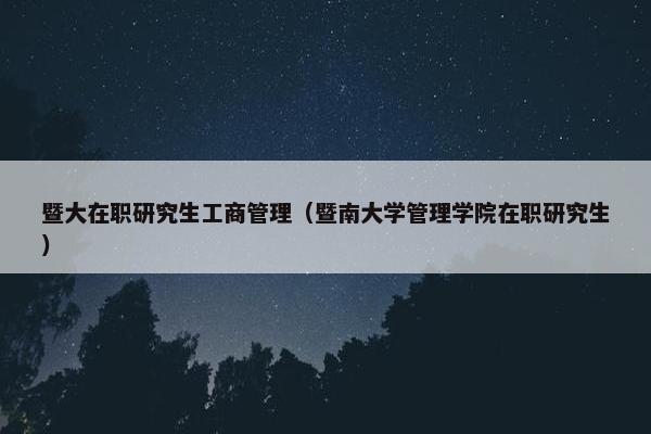 暨大在职研究生工商管理（暨南大学管理学院在职研究生）