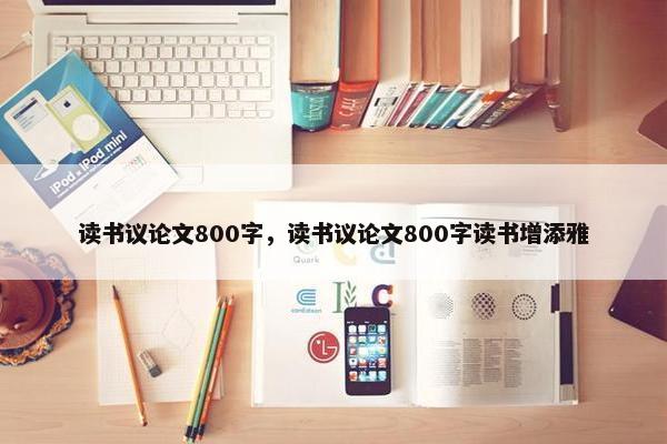 读书议论文800字，读书议论文800字读书增添雅