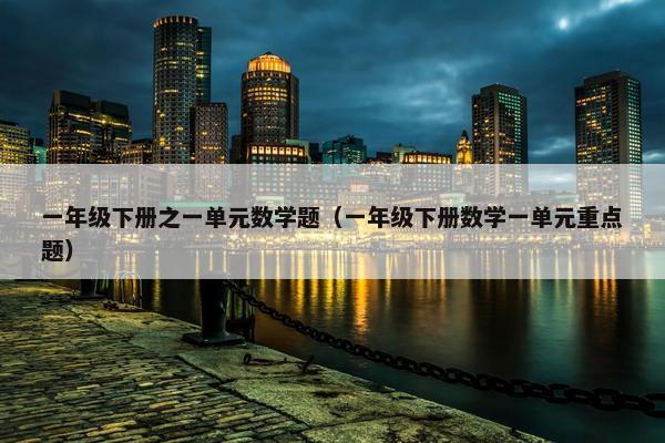 一年级下册之一单元数学题（一年级下册数学一单元重点题）