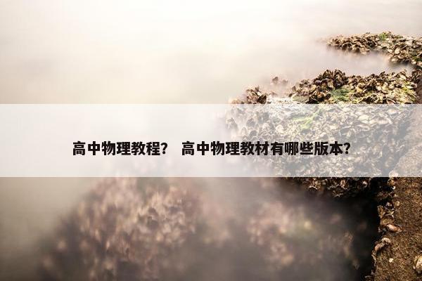 高中物理教程？ 高中物理教材有哪些版本？