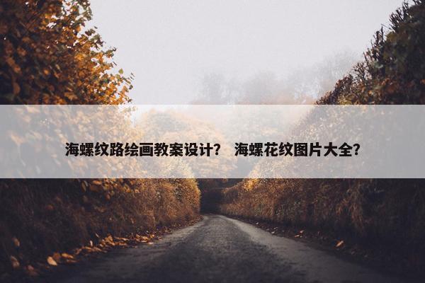 海螺纹路绘画教案设计？ 海螺花纹图片大全？