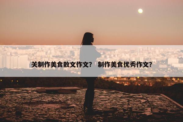 关制作美食散文作文？ 制作美食优秀作文？
