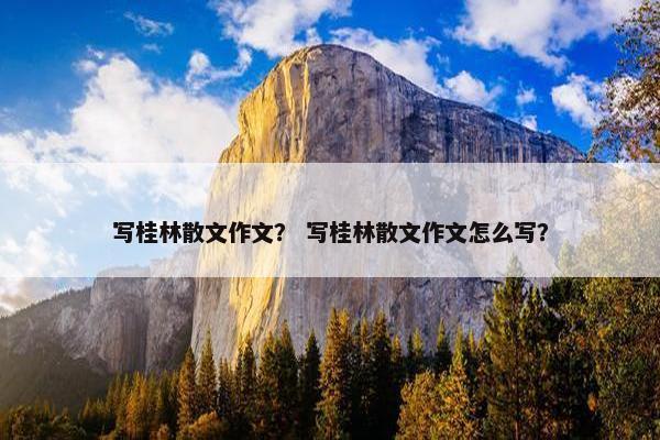 写桂林散文作文？ 写桂林散文作文怎么写？