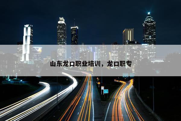 山东龙口职业培训，龙口职专