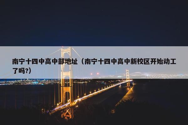 南宁十四中高中部地址（南宁十四中高中新校区开始动工了吗?）