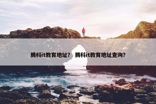 腾科it教育地址？ 腾科it教育地址查询？