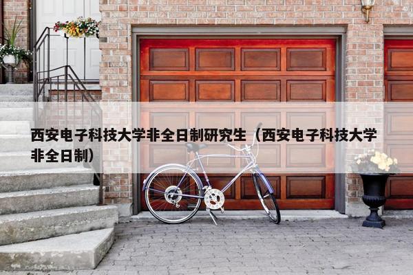 西安电子科技大学非全日制研究生（西安电子科技大学 非全日制）