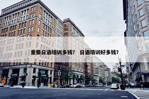 重要日语培训多钱？ 日语培训好多钱？