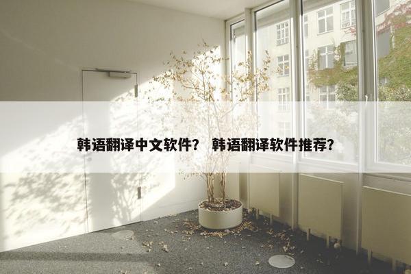 韩语翻译中文软件？ 韩语翻译软件推荐？