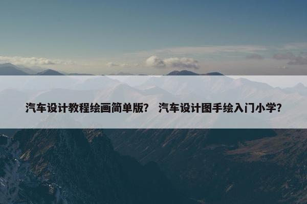 汽车设计教程绘画简单版？ 汽车设计图手绘入门小学？