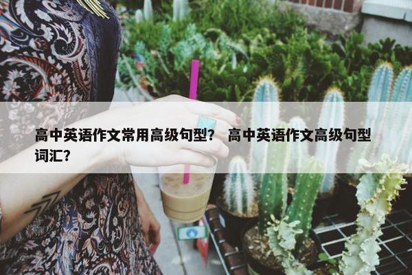 高中英语作文常用高级句型？ 高中英语作文高级句型 词汇？