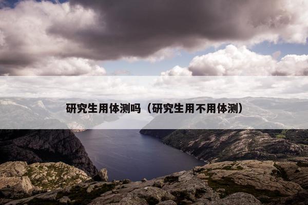 研究生用体测吗（研究生用不用体测）