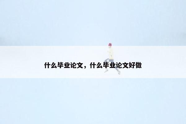 什么毕业论文，什么毕业论文好做