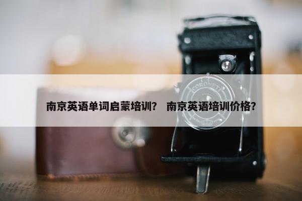 南京英语单词启蒙培训？ 南京英语培训价格？
