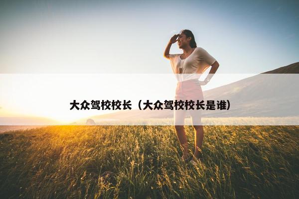 大众驾校校长（大众驾校校长是谁）