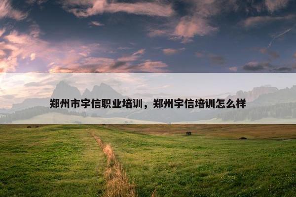 郑州市宇信职业培训，郑州宇信培训怎么样
