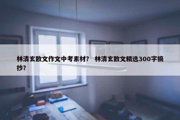 林清玄散文作文中考素材？ 林清玄散文精选300字摘抄？