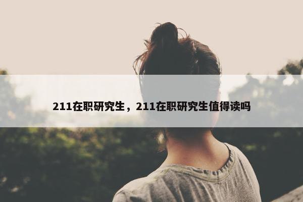 211在职研究生，211在职研究生值得读吗