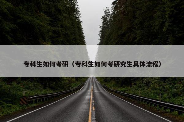 专科生如何考研（专科生如何考研究生具体流程）
