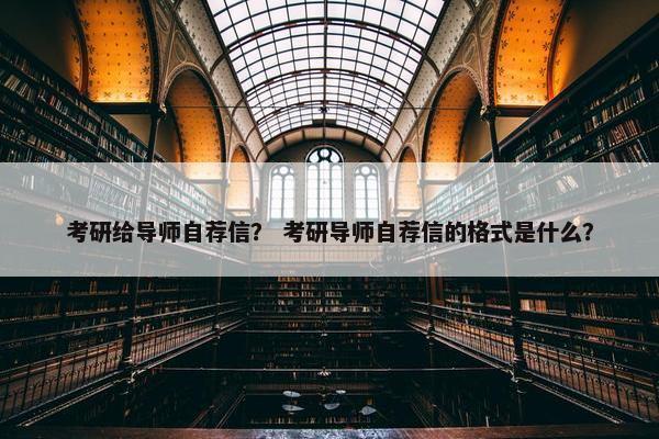 考研给导师自荐信？ 考研导师自荐信的格式是什么？