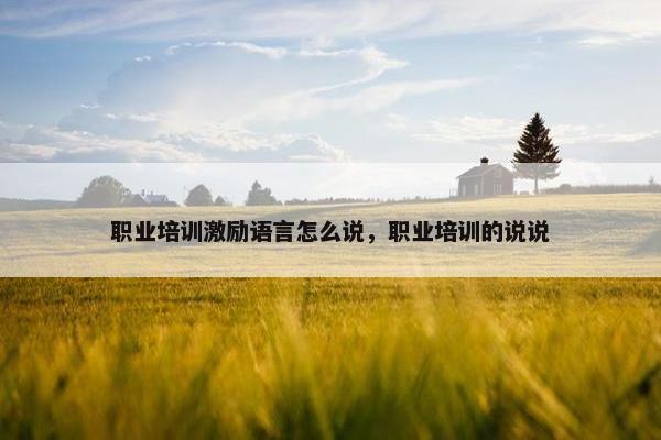 职业培训激励语言怎么说，职业培训的说说