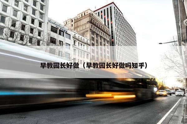 早教园长好做（早教园长好做吗知乎）