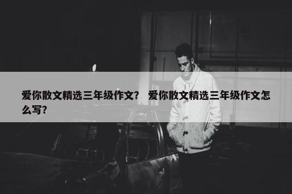 爱你散文精选三年级作文？ 爱你散文精选三年级作文怎么写？