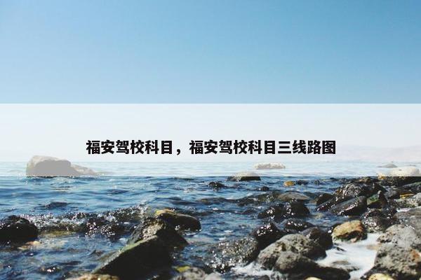福安驾校科目，福安驾校科目三线路图