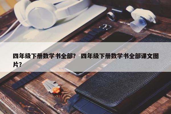 四年级下册数学书全部？ 四年级下册数学书全部课文图片？