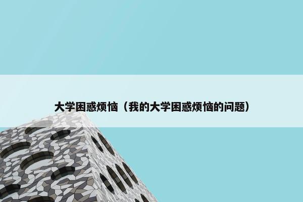 大学困惑烦恼（我的大学困惑烦恼的问题）