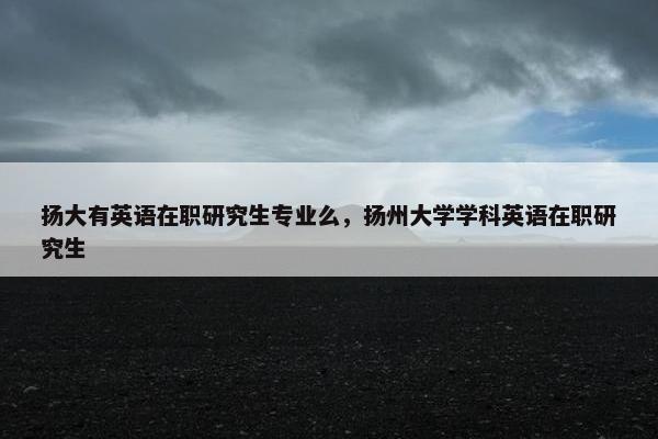 扬大有英语在职研究生专业么，扬州大学学科英语在职研究生