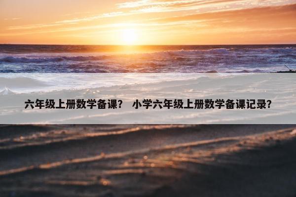 六年级上册数学备课？ 小学六年级上册数学备课记录？