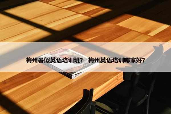 梅州暑假英语培训班？ 梅州英语培训哪家好？