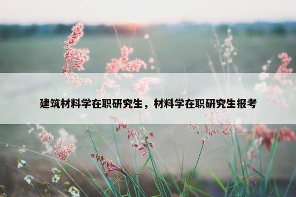 建筑材料学在职研究生，材料学在职研究生报考