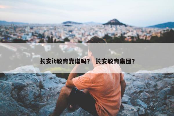 长安it教育靠谱吗？ 长安教育集团？