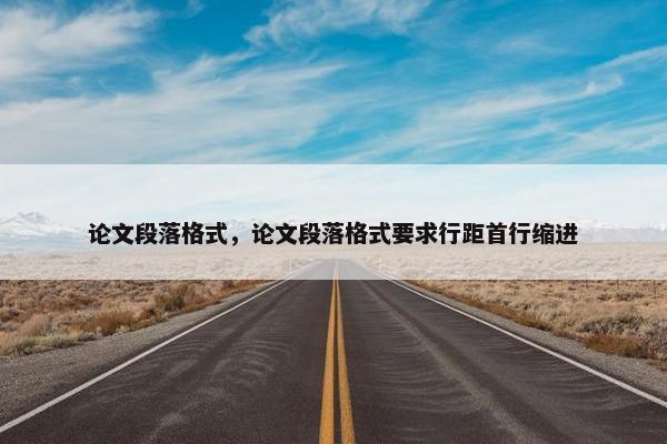 论文段落格式，论文段落格式要求行距首行缩进