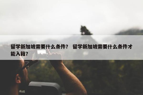 留学新加坡需要什么条件？ 留学新加坡需要什么条件才能入籍？
