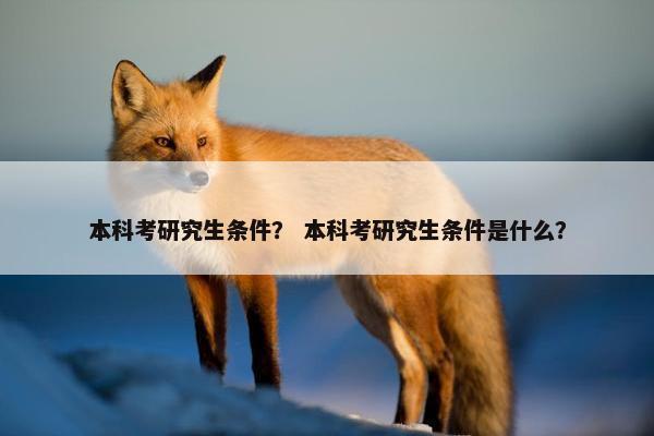 本科考研究生条件？ 本科考研究生条件是什么？