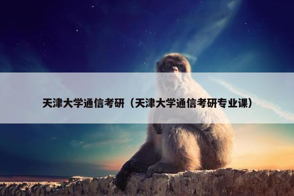 天津大学通信考研（天津大学通信考研专业课）