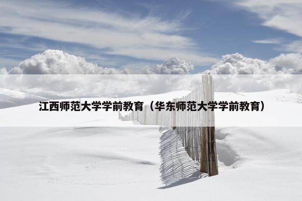江西师范大学学前教育（华东师范大学学前教育）
