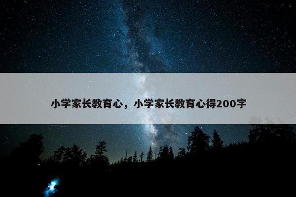 小学家长教育心，小学家长教育心得200字