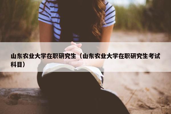 山东农业大学在职研究生（山东农业大学在职研究生考试科目）