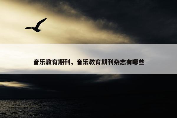 音乐教育期刊，音乐教育期刊杂志有哪些