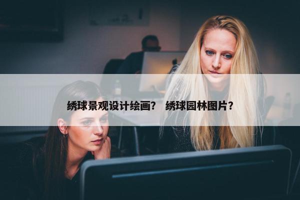 绣球景观设计绘画？ 绣球园林图片？