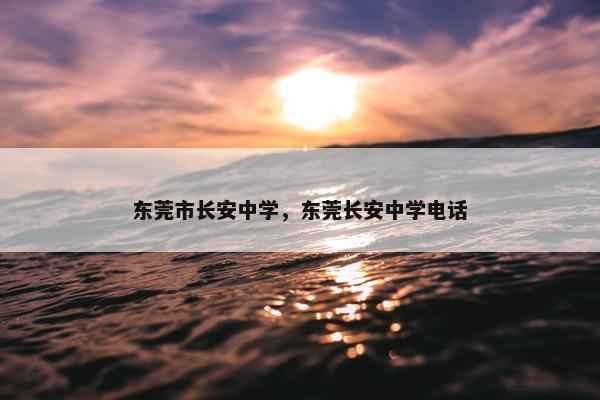 东莞市长安中学，东莞长安中学电话