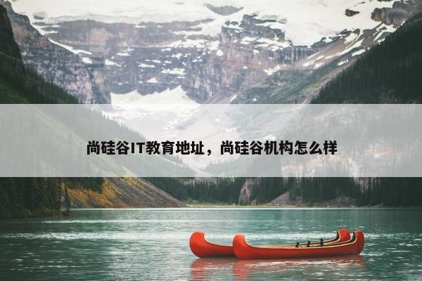 尚硅谷IT教育地址，尚硅谷机构怎么样