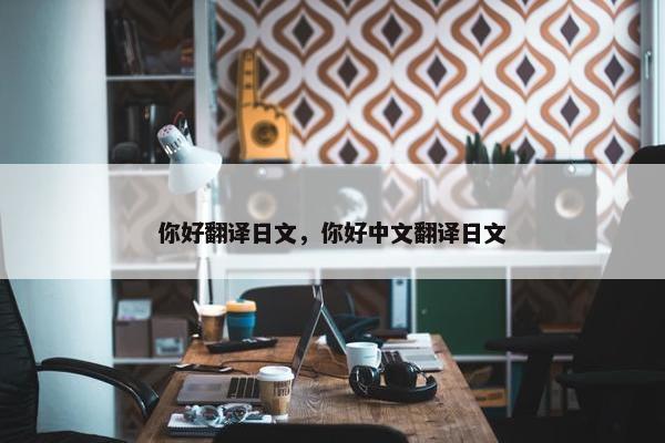 你好翻译日文，你好中文翻译日文