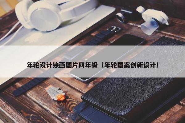 年轮设计绘画图片四年级（年轮图案创新设计）