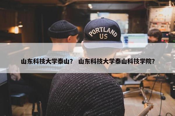 山东科技大学泰山？ 山东科技大学泰山科技学院？