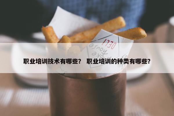 职业培训技术有哪些？ 职业培训的种类有哪些？
